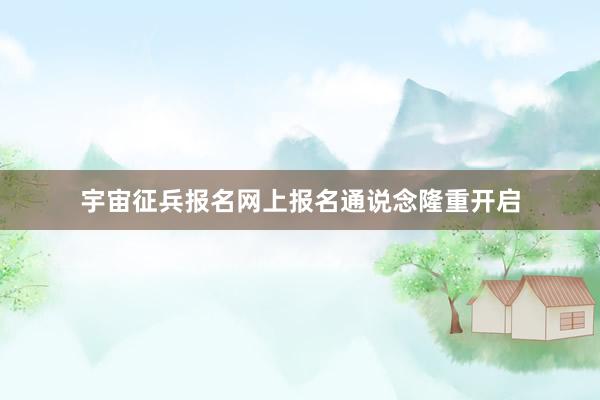 宇宙征兵报名网上报名通说念隆重开启