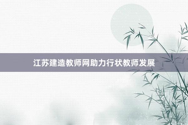 江苏建造教师网助力行状教师发展